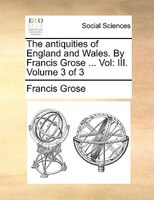 The Antiquities Of England And Wales. By Francis Grose ... Vol: Iii.  Volume 3 Of 3