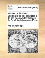 Histoire De Martinus Scriblérus, De Ses Ouvrages & De Ses Découvertes; Traduite De L'anglois De Monsieur Pope.