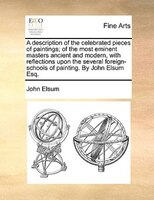 A Description Of The Celebrated Pieces Of Paintings; Of The Most Eminent Masters Ancient And Modern, With Reflections Upon The Sev