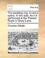 The Wedding Ring. A Comic Opera. In Two Acts. As It Is Performed At The Theatre Royal In Drury-lane.