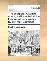 The Sharpers. A Ballad Opera, As It Is Acted At The Theatre In Smock-alley. By Mr. Mat. Gardiner.