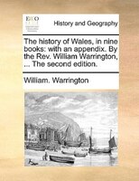 The History Of Wales, In Nine Books: With An Appendix. By The Rev. William Warrington, ... The Second Edition.