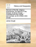 Memoirs Of The Life, Religious Experiences, And Labours In The Gospel, Of James Gough, ... Compiled From His Original Manuscripts,