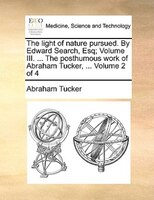 The Light Of Nature Pursued. By Edward Search, Esq; Volume Iii. ... The Posthumous Work Of Abraham Tucker, ... Volume 2 Of 4