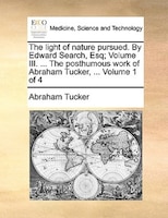 The Light Of Nature Pursued. By Edward Search, Esq; Volume Iii. ... The Posthumous Work Of Abraham Tucker, ... Volume 1 Of 4