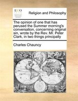The Opinion Of One That Has Perused The Summer Morning's Conversation, Concerning Original Sin, Wrote By The Rev. Mr. Peter Clark,