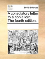 A Consolatory Letter To A Noble Lord. The Fourth Edition.