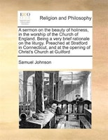 A Sermon On The Beauty Of Holiness, In The Worship Of The Church Of England. Being A Very Brief Rationale On The Liturgy. Preached