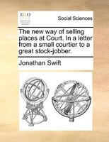 The New Way Of Selling Places At Court. In A Letter From A Small Courtier To A Great Stock-jobber.