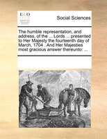 The Humble Representation, And Address, Of The ... Lords ... Presented To Her Majesty The Fourteenth Day Of March, 1704 . And Her