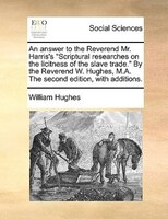 An Answer To The Reverend Mr. Harris's "scriptural Researches On The Licitness Of The Slave Trade." By The Reverend W. Hughes, M.a