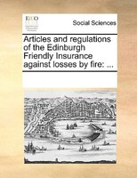 Articles And Regulations Of The Edinburgh Friendly Insurance Against Losses By Fire: ...