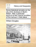 Some Historical Remarks On The City Of St. Andrews In North-britain. With A Particular Account Of The Ruinous Condition Of The Har
