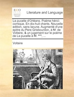 La Pucelle D'orléans. Poëme Héroï-comique. En Dix-huit Chants. Nouvelle Edition, Sans Lacune. Augmenté D'une Epitre Du Pere Grisbo