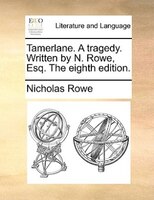 Tamerlane. A Tragedy. Written By N. Rowe, Esq. The Eighth Edition.