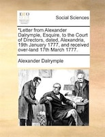 *Letter from Alexander Dalrymple, Esquire, to the Court of Directors, dated, Alexandria, 19th January 1777, and received over-land