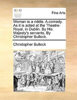 Woman Is A Riddle. A Comedy. As It Is Acted At The Theatre-royal, In Dublin. By His Majesty's Servants. By Christopher Bullock.