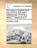 The Works Of Jonathan Swift. D.d: D.s.p.d. With Notes Historical And Critical By J. Hawkesworth. L.l.d. And Others. ...  Volume 5