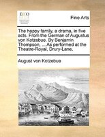The Happy Family, A Drama, In Five Acts. From The German Of Augustus Von Kotzebue. By Benjamin Thompson, ... As Performed At The T