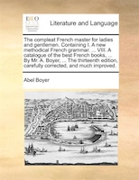 The Compleat French Master For Ladies And Gentlemen. Containing I. A New Methodical French Grammar. ... Viii. A Catalogue Of The B