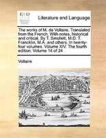 The Works Of M. De Voltaire. Translated From The French. With Notes, Historical And Critical. By T. Smollett, M.d. T. Francklin, M
