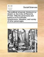 The Political Rehearsal. Harlequin Le Grand: Or, The Tricks Of Pierrot Le Primier. With The Adventures And Humours Of Punchinello,
