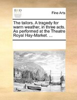 The Tailors. A Tragedy For Warm Weather, In Three Acts. As Performed At The Theatre Royal Hay-market. ...