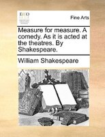 Measure For Measure. A Comedy. As It Is Acted At The Theatres. By Shakespeare.