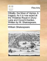 Othello, The Moor Of Venice. A Tragedy. As It Is Now Acted At The Theatres Royal In Drury-lane And Covent-garden. Written By W. Sh