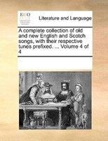 A Complete Collection Of Old And New English And Scotch Songs, With Their Respective Tunes Prefixed. ...  Volume 4 Of 4