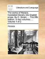 The Works Of Horace, Translated Literally Into English Prose. By C. Smart, ... The Fifth Edition. In Two Volumes. ...  Volume 1 Of