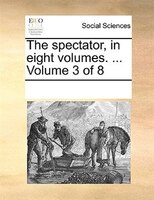 The Spectator, In Eight Volumes. ... Volume 3 Of 8