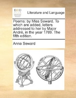 Poems: By Miss Seward. To Which Are Added, Letters Addressed To Her By Major Andrè, In The Year 1769. The