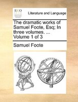 The Dramatic Works Of Samuel Foote, Esq; In Three Volumes. ... Volume 1 Of 3