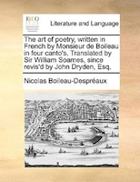 The Art Of Poetry, Written In French By Monsieur De Boileau In Four Canto's. Translated By Sir William Soames, Since Revis'd By Jo