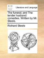 The Funeral; And The Tender Husband: Comedies. Written By Mr. Steele.