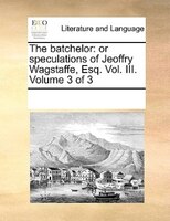 The Batchelor: Or Speculations Of Jeoffry Wagstaffe, Esq. Vol. Iii. Volume 3 Of 3