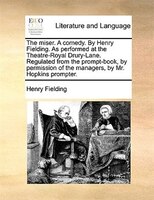 The Miser. A Comedy. By Henry Fielding. As Performed At The Theatre-royal Drury-lane. Regulated From The Prompt-book, By Permissio