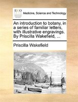 An Introduction To Botany, In A Series Of Familiar Letters, With Illustrative Engravings. By Priscilla Wakefield, ...