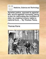 Agrarian Justice, Opposed To Agrarian Law, And To Agrarian Monopoly; Being A Plan For Meliorating The Condition Of Man, By Creatin