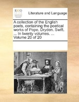 A Collection Of The English Poets, Containing The Poetical Works Of Pope. Dryden. Swift. ... In Twenty Volumes. ... Volume 20 Of