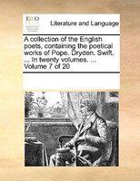 A Collection Of The English Poets, Containing The Poetical Works Of Pope. Dryden. Swift. ... In Twenty Volumes. ...  Volume 7 Of 2
