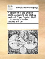 A Collection Of The English Poets, Containing The Poetical Works Of Pope. Dryden. Swift. ... In Twenty Volumes. ... Volume 3 Of 2