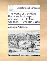 The Works Of The Right Honourable Joseph Addison, Esq; In Four Volumes. ... Volume 3 Of 4