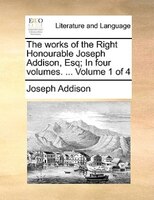 The Works Of The Right Honourable Joseph Addison, Esq; In Four Volumes. ... Volume 1 Of 4