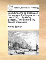 Speculum Anni: Or, Season On The Seasons, For The Year Of Our Lord 1785, ... By Henry Season ... The Author's Fift