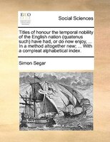 Titles Of Honour The Temporal Nobility Of The English Nation (quatenus Such) Have Had, Or Do Now Enjoy, ... In A Method Altogether