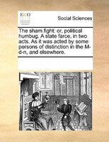 The Sham Fight: Or, Political Humbug. A State Farce, In Two Acts. As It Was Acted By Some Persons Of Distinction In