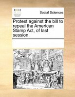 Protest Against The Bill To Repeal The American Stamp Act, Of Last Session.