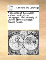 A Specimen Of The Several Sorts Of Printing-types Belonging To The University Of Oxford, At The Clarendon Printing-house.